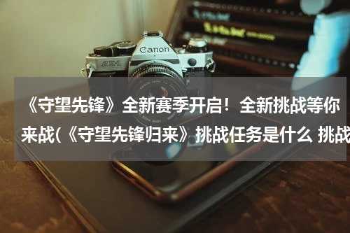 《守望先锋》全新赛季开启！全新挑战等你来战(《守望先锋归来》挑战任务是什么 挑战任务系统介绍)