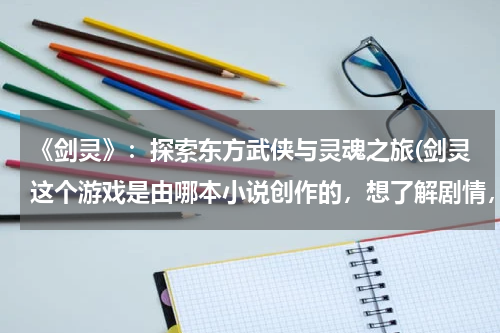 《剑灵》：探索东方武侠与灵魂之旅(剑灵这个游戏是由哪本小说创作的，想了解剧情，求帮助，谢谢！)