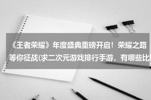 《王者荣耀》年度盛典重磅开启！荣耀之路等你征战(求二次元游戏排行手游，有哪些比较靠前的？)