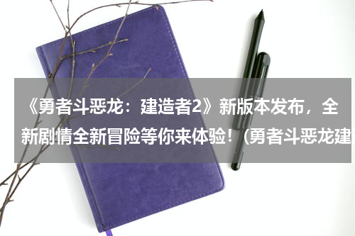 《勇者斗恶龙：建造者2》新版本发布，全新剧情全新冒险等你来体验！(勇者斗恶龙建造者2手机版中文版安卓游戏官方下载)
