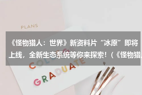 《怪物猎人：世界》新资料片“冰原”即将上线，全新生态系统等你来探索！(《怪物猎人世界》冰原DLC图文攻略 PC开荒流程图文攻略)