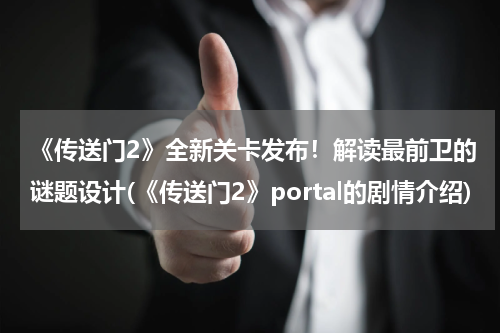 《传送门2》全新关卡发布！解读最前卫的谜题设计(《传送门2》portal的剧情介绍)