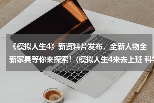 《模拟人生4》新资料片发布，全新人物全新家具等你来探索！(模拟人生4来去上班 科学家职业体验及部分太空动植物收集图鉴)
