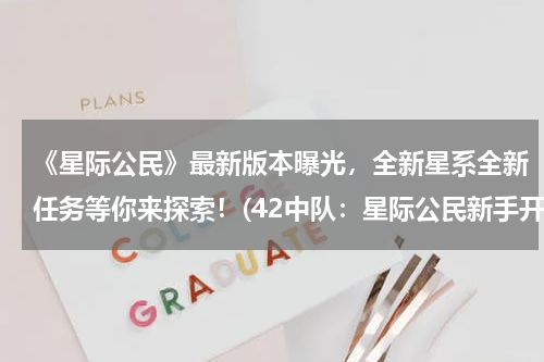《星际公民》最新版本曝光，全新星系全新任务等你来探索！(42中队：星际公民新手开局攻略 新手船怎么选择)