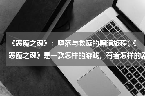 《恶魔之魂》：堕落与救赎的黑暗旅程(《恶魔之魂》是一款怎样的游戏，有着怎样的剧情？)