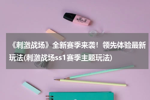《刺激战场》全新赛季来袭！领先体验最新玩法(刺激战场ss1赛季主题玩法)