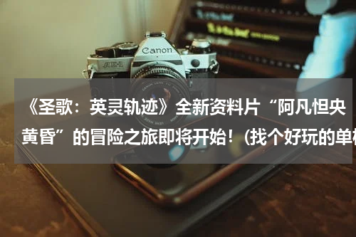 《圣歌：英灵轨迹》全新资料片“阿凡怛央黄昏”的冒险之旅即将开始！(找个好玩的单机游戏，可以下载的？)