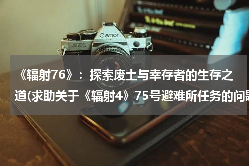 《辐射76》：探索废土与幸存者的生存之道(求助关于《辐射4》75号避难所任务的问题)