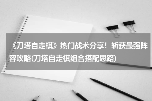 《刀塔自走棋》热门战术分享！斩获最强阵容攻略(刀塔自走棋组合搭配思路)