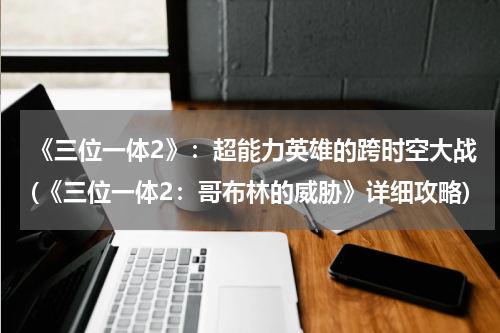 《三位一体2》：超能力英雄的跨时空大战(《三位一体2：哥布林的威胁》详细攻略)