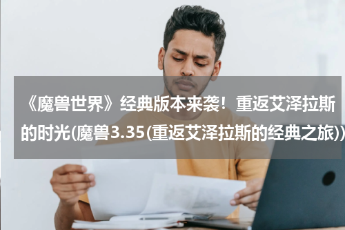 《魔兽世界》经典版本来袭！重返艾泽拉斯的时光(魔兽3.35(重返艾泽拉斯的经典之旅))
