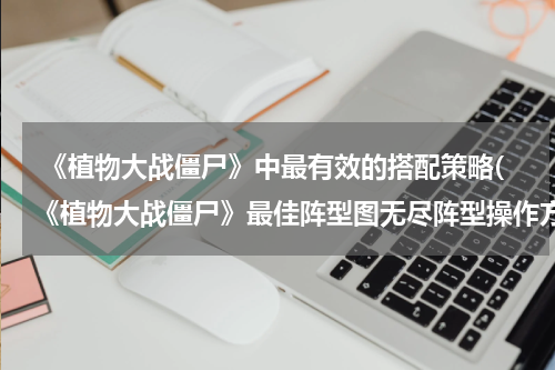  《植物大战僵尸》中最有效的搭配策略(《植物大战僵尸》最佳阵型图无尽阵型操作方法)