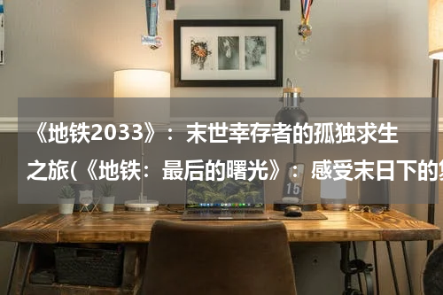 《地铁2033》：末世幸存者的孤独求生之旅(《地铁：最后的曙光》：感受末日下的复杂人性，寻找生存的曙光)