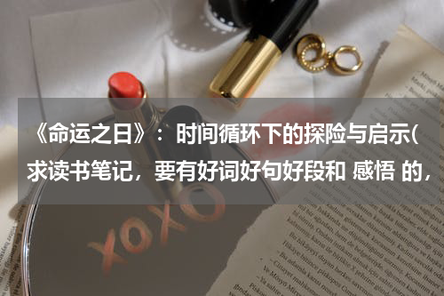 《命运之日》：时间循环下的探险与启示(求读书笔记，要有好词好句好段和 感悟 的，越多篇越好！！！！)