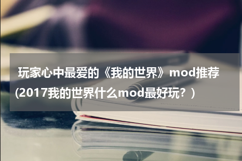  玩家心中最爱的《我的世界》mod推荐(2017我的世界什么mod最好玩？)