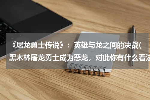《屠龙勇士传说》：英雄与龙之间的决战(黑木林屠龙勇士成为恶龙，对此你有什么看法？)