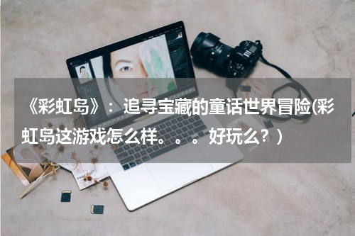 《彩虹岛》：追寻宝藏的童话世界冒险(彩虹岛这游戏怎么样。。。好玩么？)