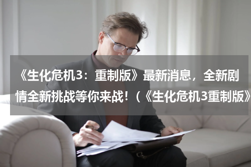 《生化危机3：重制版》最新消息，全新剧情全新挑战等你来战！(《生化危机3重制版》试玩Demo（浣熊市体验版）图文攻略)