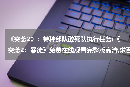 《突袭2》：特种部队敢死队执行任务(《突袭2：暴徒》免费在线观看完整版高清,求百度网盘资源)