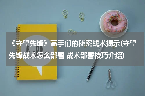 《守望先锋》高手们的秘密战术揭示(守望先锋战术怎么部署 战术部署技巧介绍)