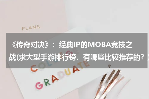 《传奇对决》：经典IP的MOBA竞技之战(求大型手游排行榜，有哪些比较推荐的？)