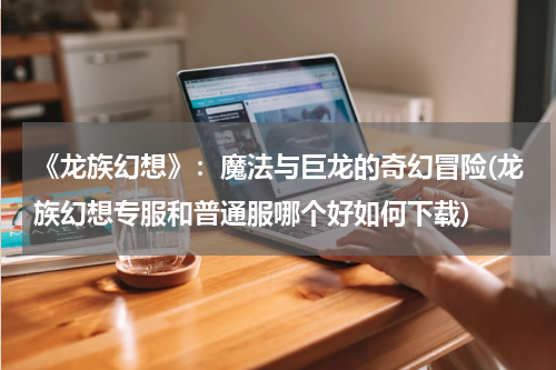 《龙族幻想》：魔法与巨龙的奇幻冒险(龙族幻想专服和普通服哪个好如何下载)