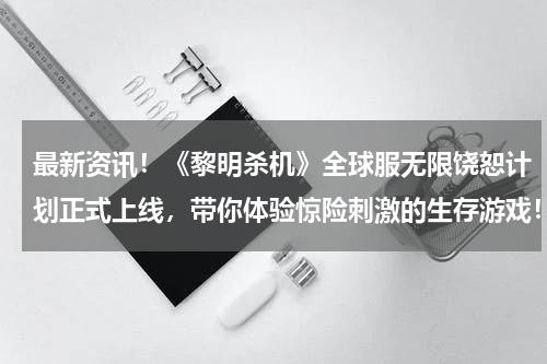 最新资讯！《黎明杀机》全球服无限饶恕计划正式上线，带你体验惊险刺激的生存游戏！(《黎明杀机》人类生存技巧及屠夫追人指南)