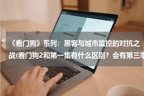 《看门狗》系列：黑客与城市监控的对抗之战(看门狗2和第一集有什么区别？会有第三季吗？)