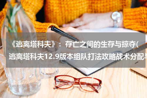 《逃离塔科夫》：存亡之间的生存与掠夺(逃离塔科夫12.9版本组队打法攻略战术分配与队员定位推荐)