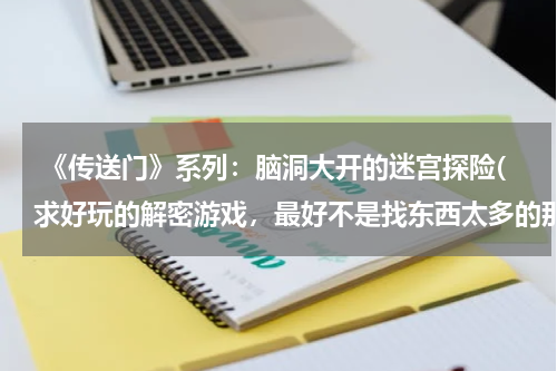  《传送门》系列：脑洞大开的迷宫探险(求好玩的解密游戏，最好不是找东西太多的那种)