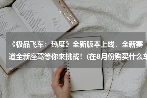 《极品飞车：热度》全新版本上线，全新赛道全新座驾等你来挑战！(在8月份购买什么车最好？（跑跑）)