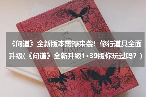《问道》全新版本震撼来袭！修行道具全面升级(《问道》全新升级1·39版你玩过吗？)