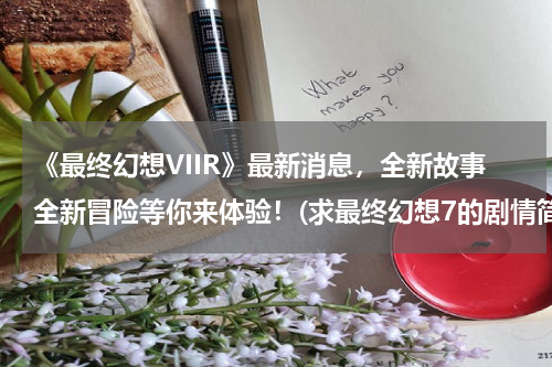 《最终幻想VIIR》最新消息，全新故事全新冒险等你来体验！(求最终幻想7的剧情简介和结局)