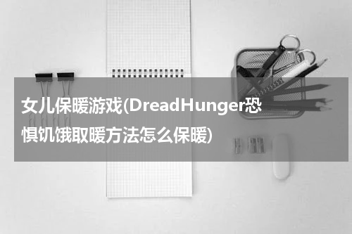 女儿保暖游戏(DreadHunger恐惧饥饿取暖方法怎么保暖)