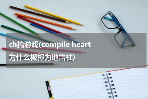 ch搞游戏(compile heart为什么被称为地雷社)