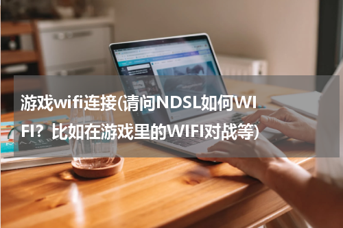 游戏wifi连接(请问NDSL如何WIFI？比如在游戏里的WIFI对战等)