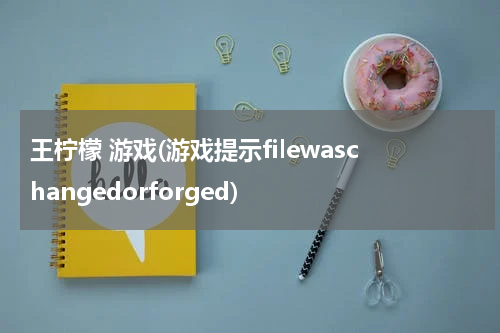 王柠檬 游戏(游戏提示filewaschangedorforged)