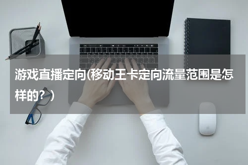 游戏直播定向(移动王卡定向流量范围是怎样的？)
