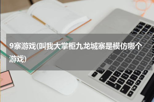 9寨游戏(叫我大掌柜九龙城寨是模仿哪个游戏)