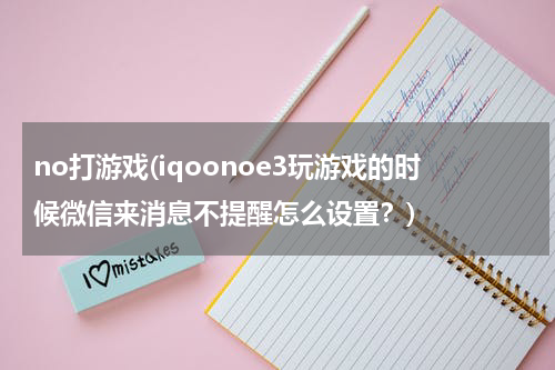 no打游戏(iqoonoe3玩游戏的时候微信来消息不提醒怎么设置？)