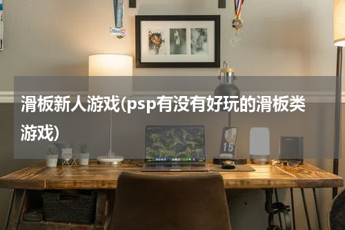 滑板新人游戏(psp有没有好玩的滑板类游戏)