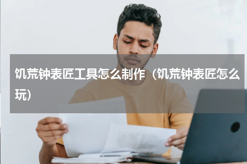 饥荒钟表匠工具怎么制作（饥荒钟表匠怎么玩）