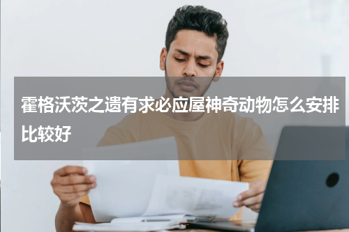 霍格沃茨之遗有求必应屋神奇动物怎么安排比较好