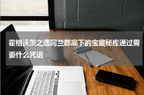 霍格沃茨之遗阿兰郡底下的宝藏秘库通过需要什么咒语