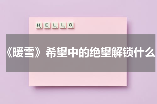 《暖雪》希望中的绝望解锁什么