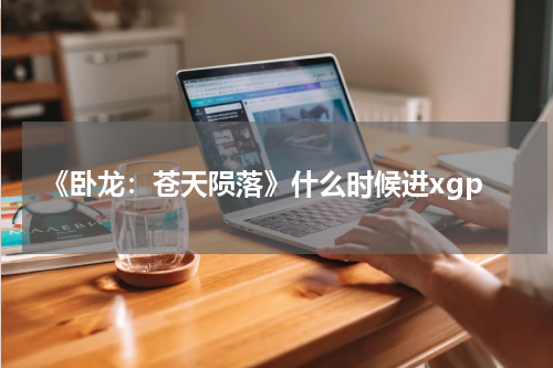 《卧龙：苍天陨落》什么时候进xgp