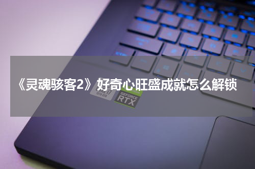 《灵魂骇客2》好奇心旺盛成就怎么解锁