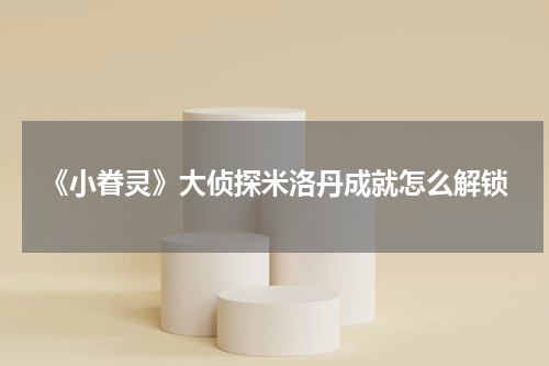 《小眷灵》大侦探米洛丹成就怎么解锁