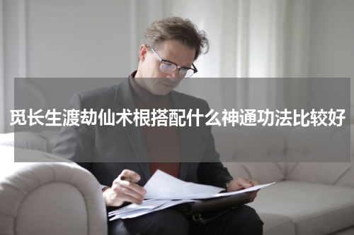 觅长生渡劫仙术根搭配什么神通功法比较好