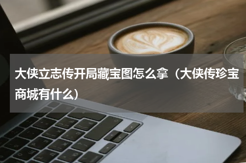大侠立志传开局藏宝图怎么拿（大侠传珍宝商城有什么）